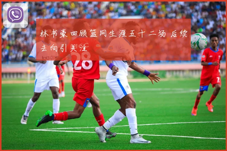 林书豪回顾篮网生涯五十二场 后续去向引关注