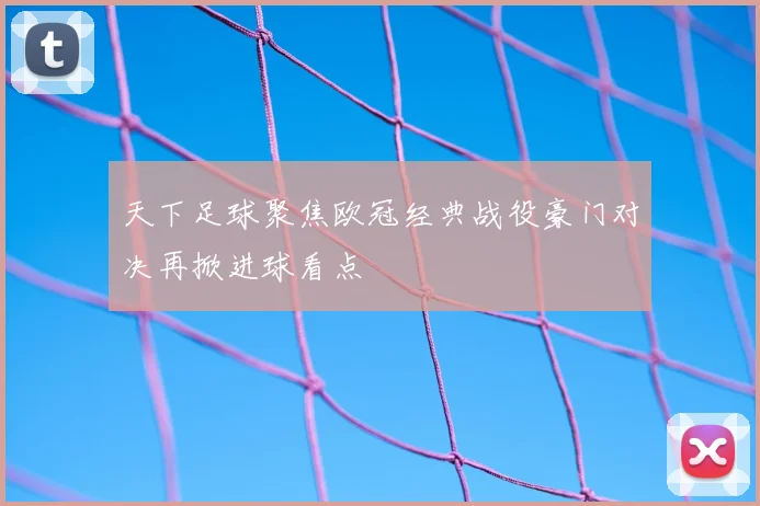 天下足球聚焦欧冠经典战役豪门对决再掀进球看点