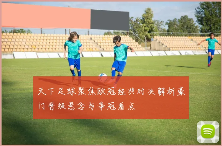 天下足球聚焦欧冠经典对决解析豪门晋级悬念与争冠看点