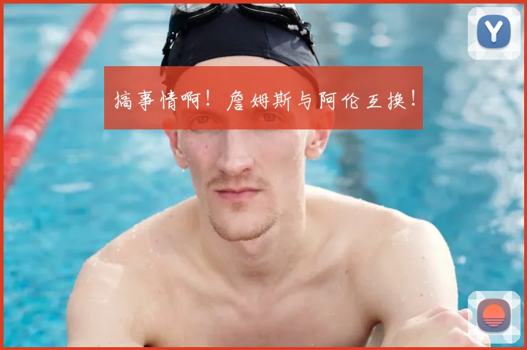 搞事情啊！詹姆斯与阿伦互换！