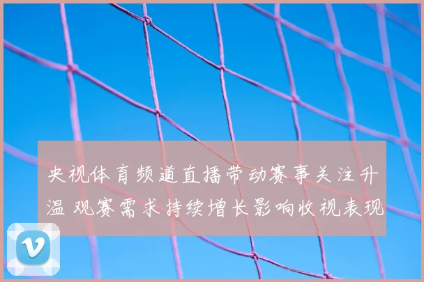 央视体育频道直播带动赛事关注升温 观赛需求持续增长影响收视表现