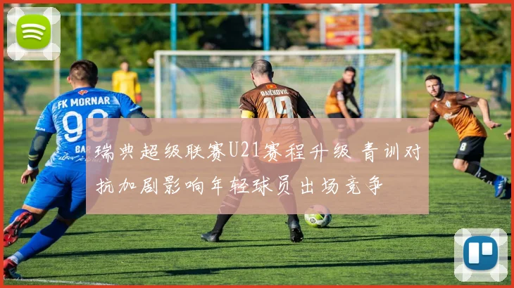 瑞典超级联赛U21赛程升级 青训对抗加剧影响年轻球员出场竞争