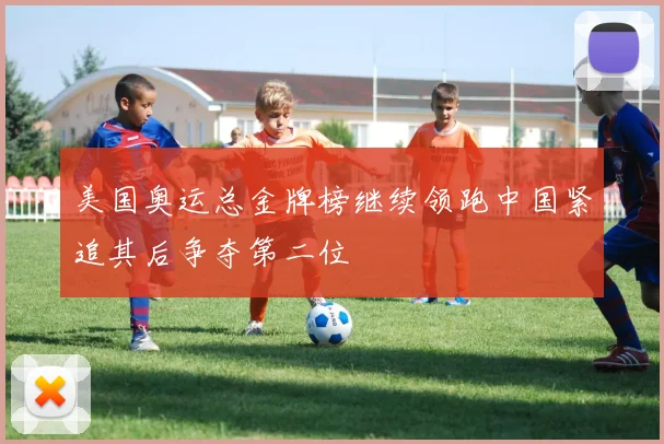 美国奥运总金牌榜继续领跑中国紧追其后争夺第二位