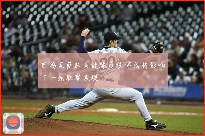 巴葛莱萨队关键球员伤停或将影响下一轮联赛表现