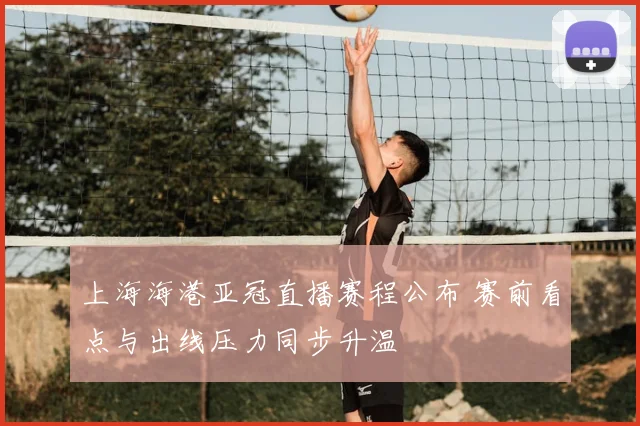 上海海港亚冠直播赛程公布 赛前看点与出线压力同步升温