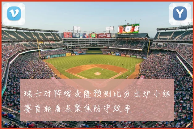 瑞士对阵喀麦隆预测比分出炉小组赛首轮看点聚焦防守效率
