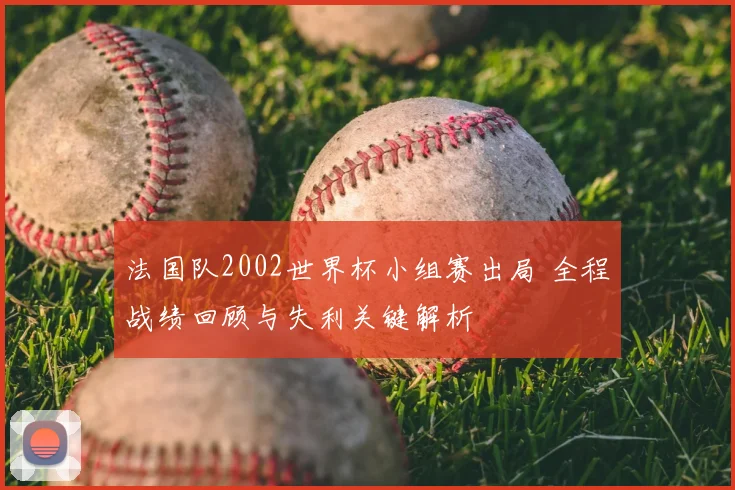 法国队2002世界杯小组赛出局 全程战绩回顾与失利关键解析