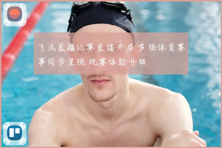 飞流直播比赛直播开启 多场体育赛事同步呈现 观赛体验升级