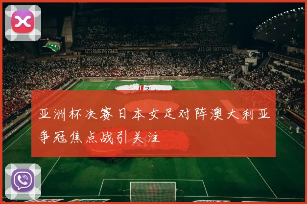 亚洲杯决赛日本女足对阵澳大利亚争冠焦点战引关注