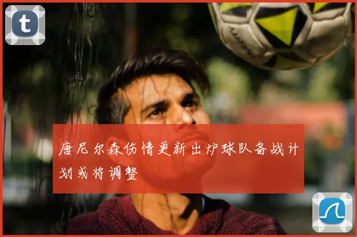 唐尼尔森伤情更新出炉球队备战计划或将调整