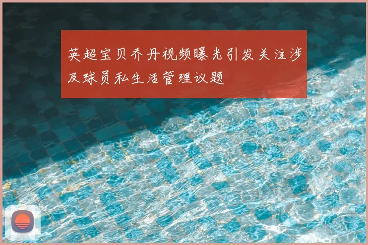 英超宝贝乔丹视频曝光引发关注涉及球员私生活管理议题