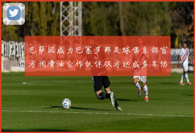 巴萨诺成为巴塞罗那足球俱乐部官方润滑油合作伙伴双方达成多年协议