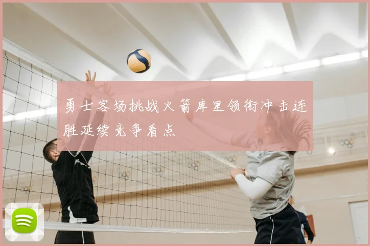 勇士客场挑战火箭库里领衔冲击连胜延续竞争看点