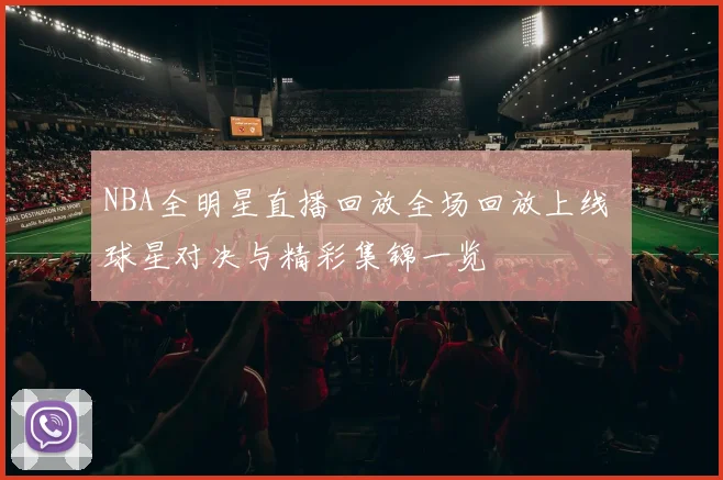 NBA全明星直播回放全场回放上线 球星对决与精彩集锦一览