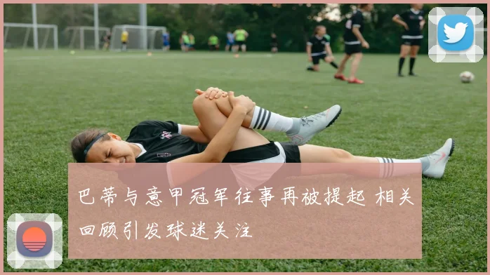 巴蒂与意甲冠军往事再被提起 相关回顾引发球迷关注