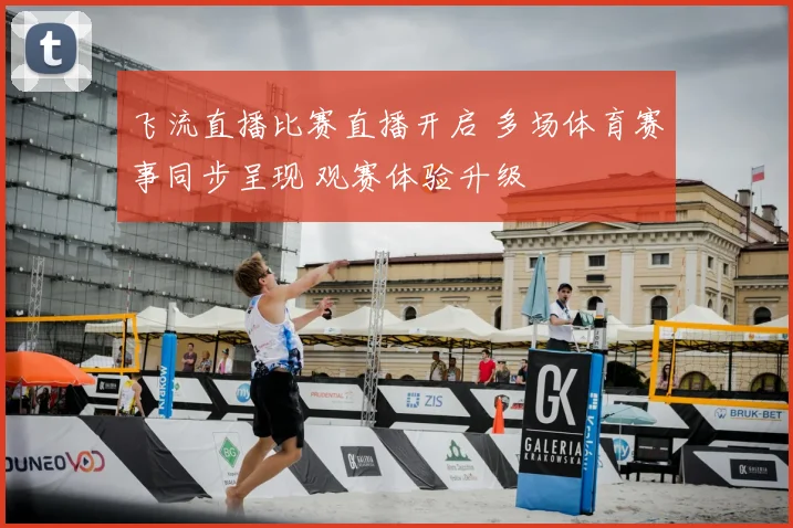 飞流直播比赛直播开启 多场体育赛事同步呈现 观赛体验升级