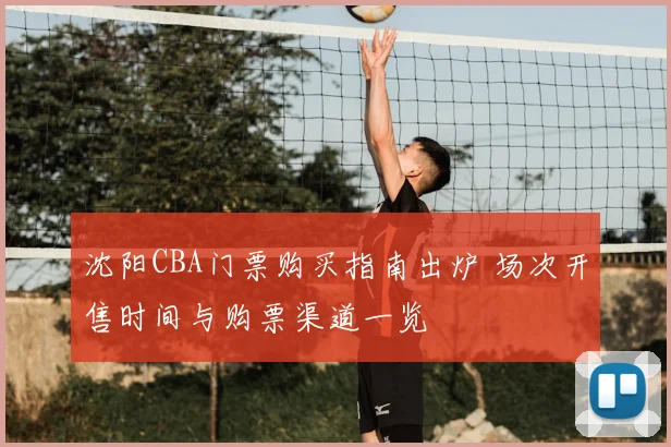 沈阳CBA门票购买指南出炉 场次开售时间与购票渠道一览
