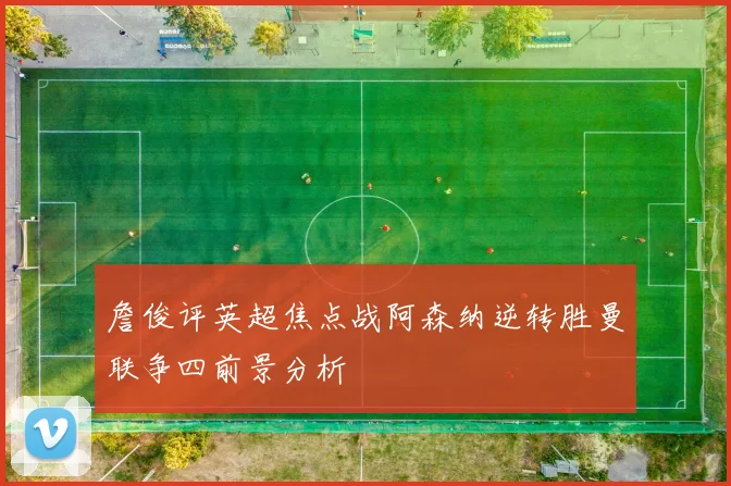 詹俊评英超焦点战阿森纳逆转胜曼联争四前景分析