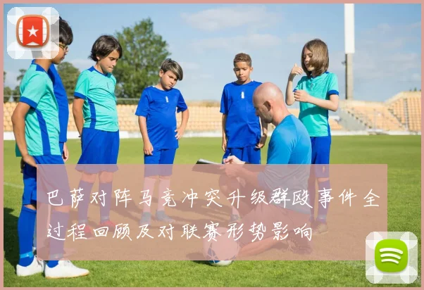 巴萨对阵马竞冲突升级群殴事件全过程回顾及对联赛形势影响