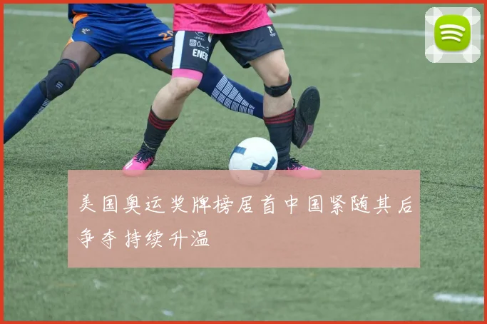 美国奥运奖牌榜居首中国紧随其后争夺持续升温