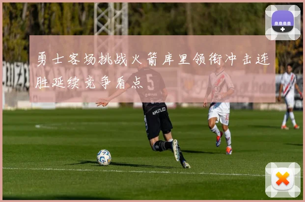 勇士客场挑战火箭库里领衔冲击连胜延续竞争看点