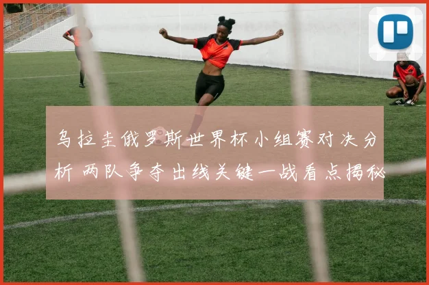 乌拉圭俄罗斯世界杯小组赛对决分析 两队争夺出线关键一战看点揭秘