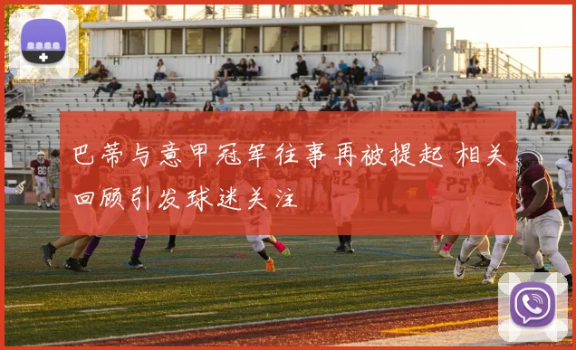 巴蒂与意甲冠军往事再被提起 相关回顾引发球迷关注