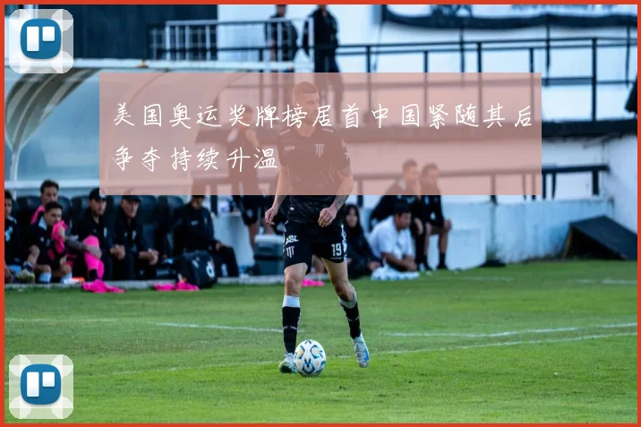 美国奥运奖牌榜居首中国紧随其后争夺持续升温