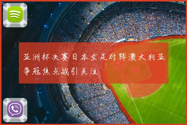 亚洲杯决赛日本女足对阵澳大利亚争冠焦点战引关注