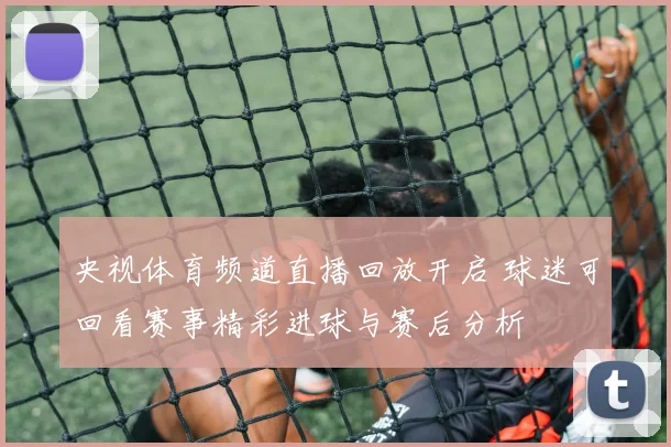 央视体育频道直播回放开启 球迷可回看赛事精彩进球与赛后分析