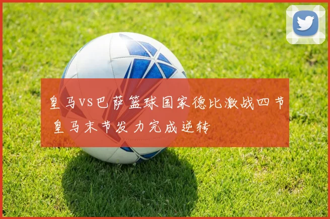 皇马vs巴萨篮球国家德比激战四节 皇马末节发力完成逆转