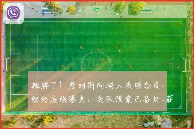 摊牌了!詹姆斯向湖人表明态度,续约底线曝光,离队预案已备好_薪资_1_NBA