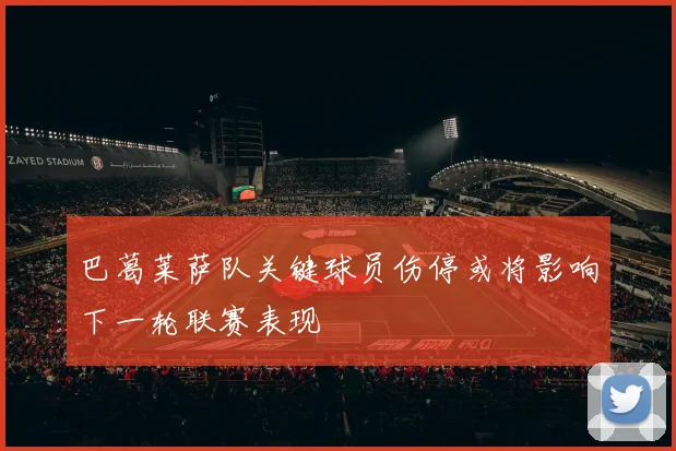 巴葛莱萨队关键球员伤停或将影响下一轮联赛表现