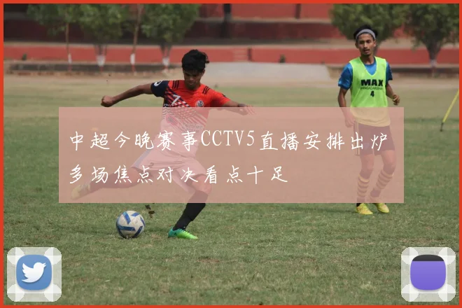 中超今晚赛事CCTV5直播安排出炉 多场焦点对决看点十足