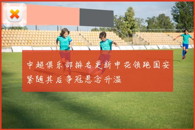 中超俱乐部排名更新申花领跑国安紧随其后争冠悬念升温