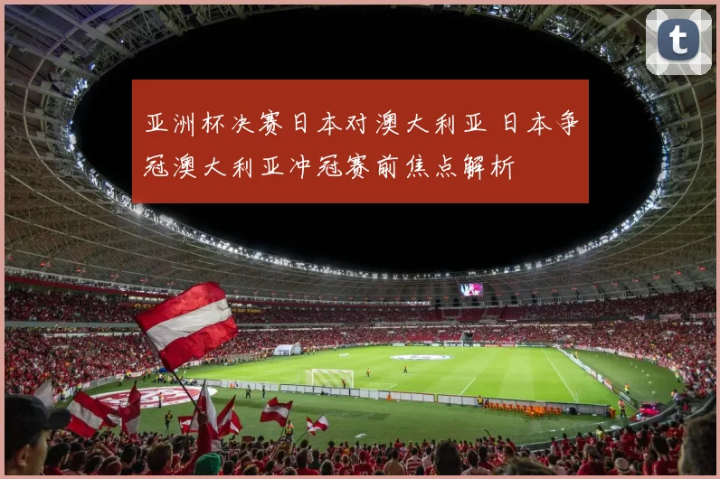 亚洲杯决赛日本对澳大利亚 日本争冠澳大利亚冲冠赛前焦点解析
