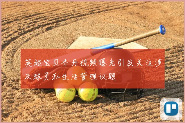 英超宝贝乔丹视频曝光引发关注涉及球员私生活管理议题