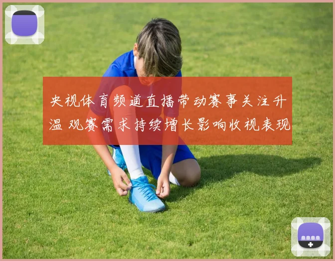 央视体育频道直播带动赛事关注升温 观赛需求持续增长影响收视表现