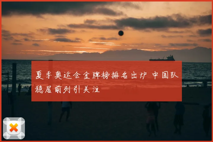 夏季奥运会金牌榜排名出炉 中国队稳居前列引关注
