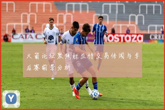 火箭论坛聚焦杜兰特交易传闻与季后赛前景分析