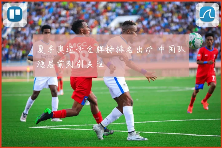 夏季奥运会金牌榜排名出炉 中国队稳居前列引关注