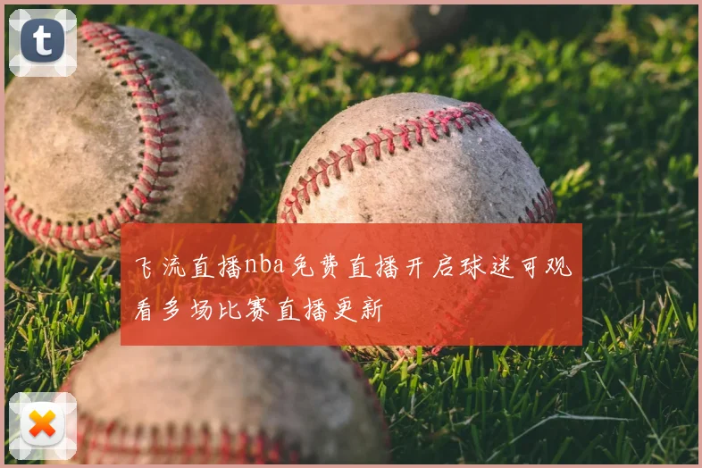 飞流直播nba免费直播开启球迷可观看多场比赛直播更新
