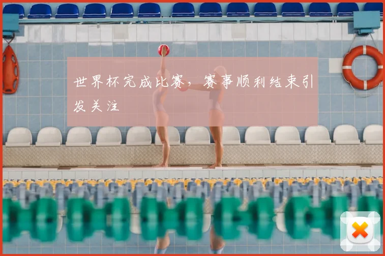 世界杯完成比赛，赛事顺利结束引发关注