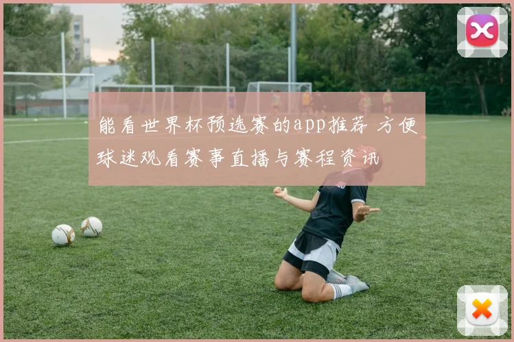 能看世界杯预选赛的app推荐 方便球迷观看赛事直播与赛程资讯