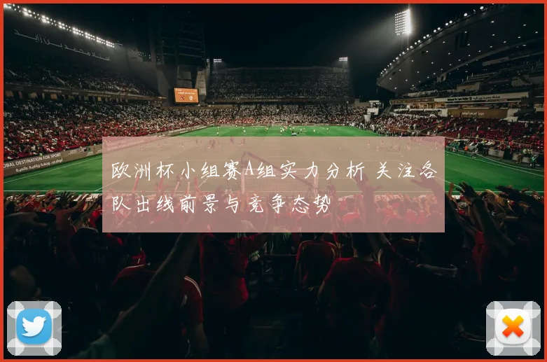 欧洲杯小组赛A组实力分析 关注各队出线前景与竞争态势