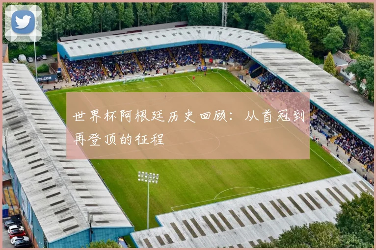 世界杯阿根廷历史回顾：从首冠到再登顶的征程