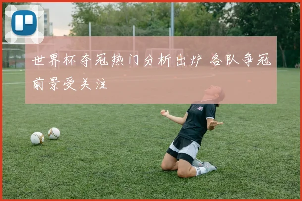 世界杯夺冠热门分析出炉 各队争冠前景受关注
