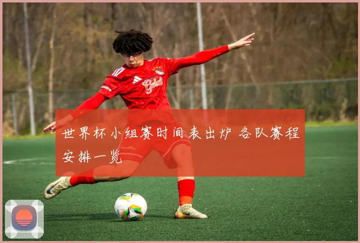 世界杯小组赛时间表出炉 各队赛程安排一览