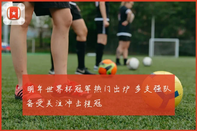 明年世界杯冠军热门出炉 多支强队备受关注冲击桂冠