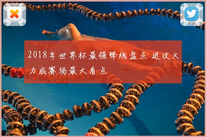 2018年世界杯最强锋线盘点 进攻火力成赛场最大看点